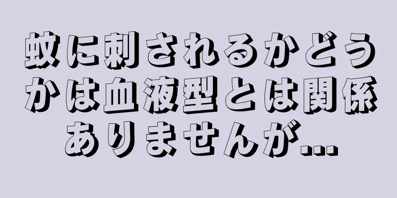 蚊に刺されるかどうかは血液型とは関係ありませんが...