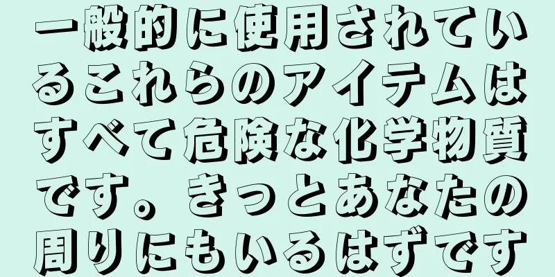 一般的に使用されているこれらのアイテムはすべて危険な化学物質です。きっとあなたの周りにもいるはずです