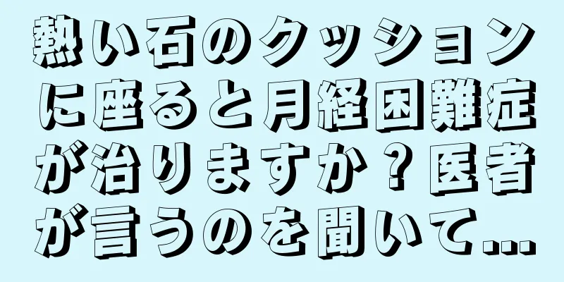 熱い石のクッションに座ると月経困難症が治りますか？医者が言うのを聞いて...
