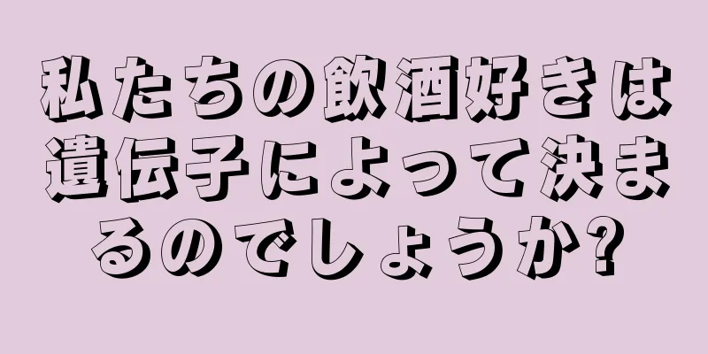 私たちの飲酒好きは遺伝子によって決まるのでしょうか?