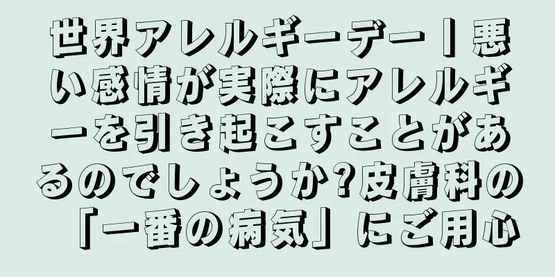 世界アレルギーデー丨悪い感情が実際にアレルギーを引き起こすことがあるのでしょうか?皮膚科の「一番の病気」にご用心