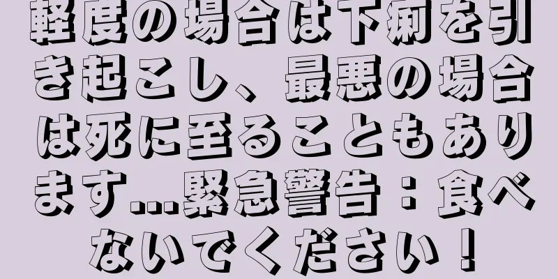 軽度の場合は下痢を引き起こし、最悪の場合は死に至ることもあります...緊急警告：食べないでください！