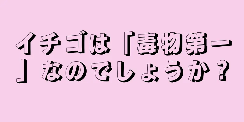 イチゴは「毒物第一」なのでしょうか？