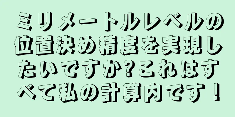 ミリメートルレベルの位置決め精度を実現したいですか?これはすべて私の計算内です！