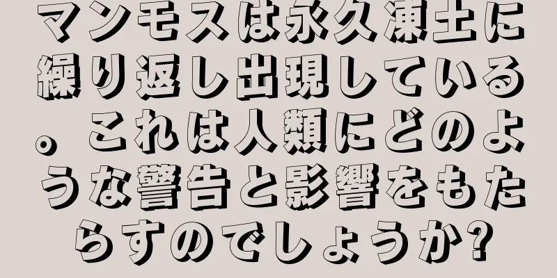 マンモスは永久凍土に繰り返し出現している。これは人類にどのような警告と影響をもたらすのでしょうか?
