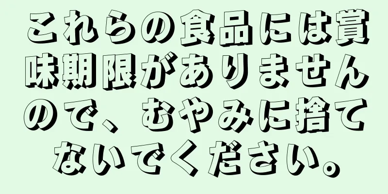 これらの食品には賞味期限がありませんので、むやみに捨てないでください。