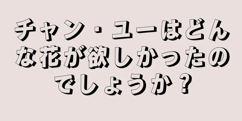 チャン・ユーはどんな花が欲しかったのでしょうか？