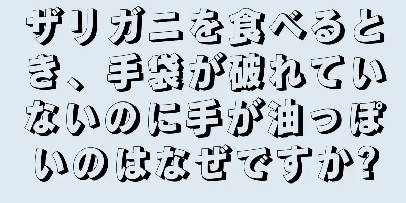 ザリガニを食べるとき、手袋が破れていないのに手が油っぽいのはなぜですか?