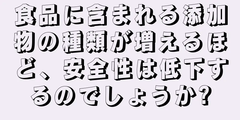 食品に含まれる添加物の種類が増えるほど、安全性は低下するのでしょうか?