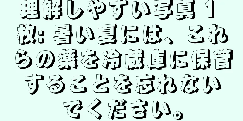 理解しやすい写真 1 枚: 暑い夏には、これらの薬を冷蔵庫に保管することを忘れないでください。