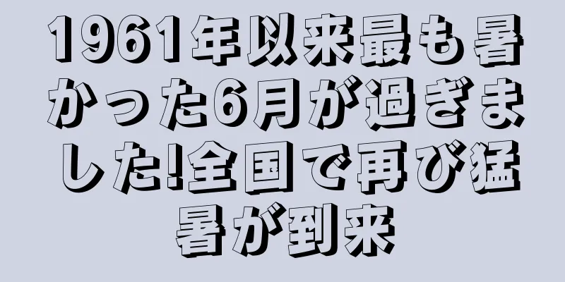 1961年以来最も暑かった6月が過ぎました!全国で再び猛暑が到来