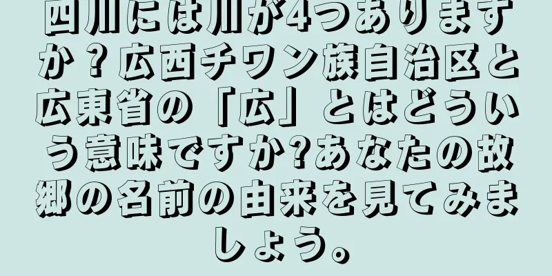 四川には川が4つありますか？広西チワン族自治区と広東省の「広」とはどういう意味ですか?あなたの故郷の名前の由来を見てみましょう。