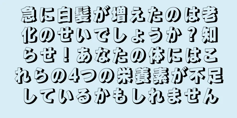 急に白髪が増えたのは老化のせいでしょうか？知らせ！あなたの体にはこれらの4つの栄養素が不足しているかもしれません