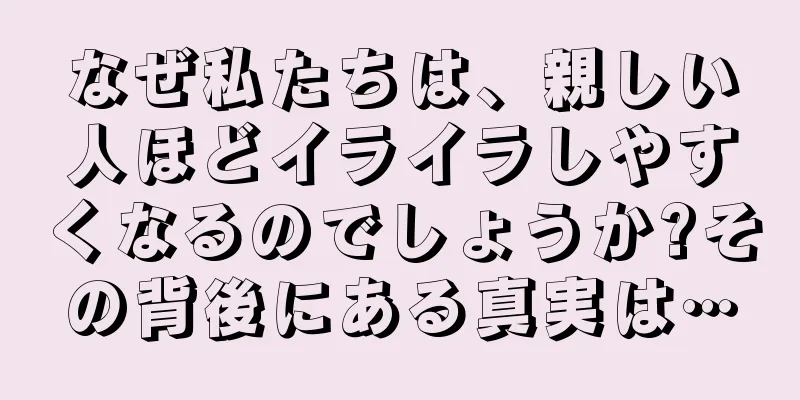 なぜ私たちは、親しい人ほどイライラしやすくなるのでしょうか?その背後にある真実は…