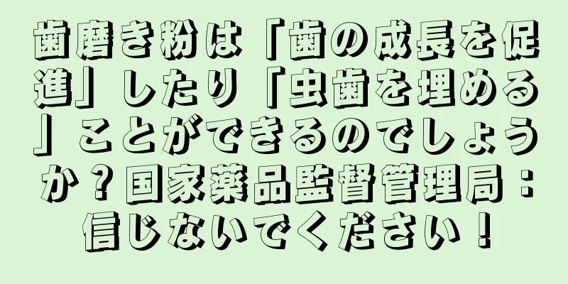 歯磨き粉は「歯の成長を促進」したり「虫歯を埋める」ことができるのでしょうか？国家薬品監督管理局：信じないでください！