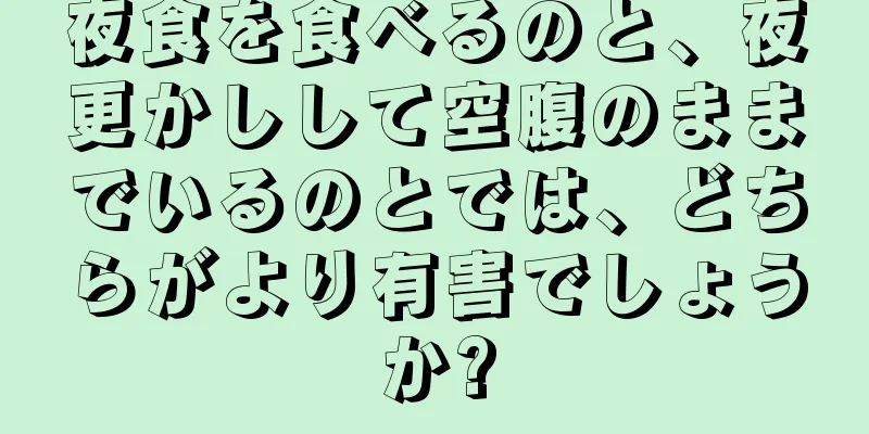 夜食を食べるのと、夜更かしして空腹のままでいるのとでは、どちらがより有害でしょうか?