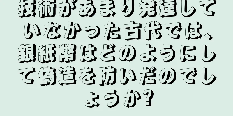 技術があまり発達していなかった古代では、銀紙幣はどのようにして偽造を防いだのでしょうか?