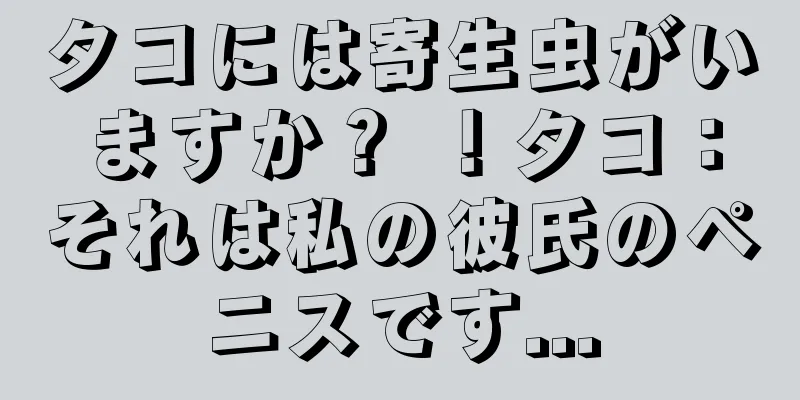 タコには寄生虫がいますか？ ！タコ：それは私の彼氏のペニスです...