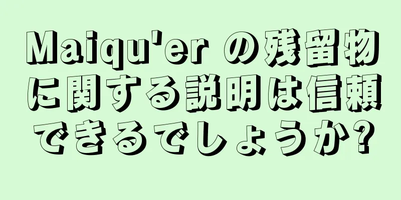 Maiqu'er の残留物に関する説明は信頼できるでしょうか?