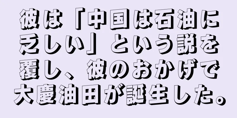 彼は「中国は石油に乏しい」という説を覆し、彼のおかげで大慶油田が誕生した。