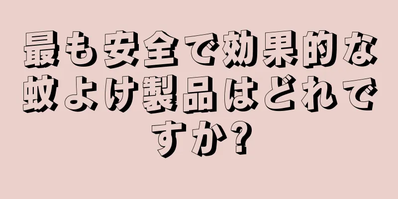 最も安全で効果的な蚊よけ製品はどれですか?