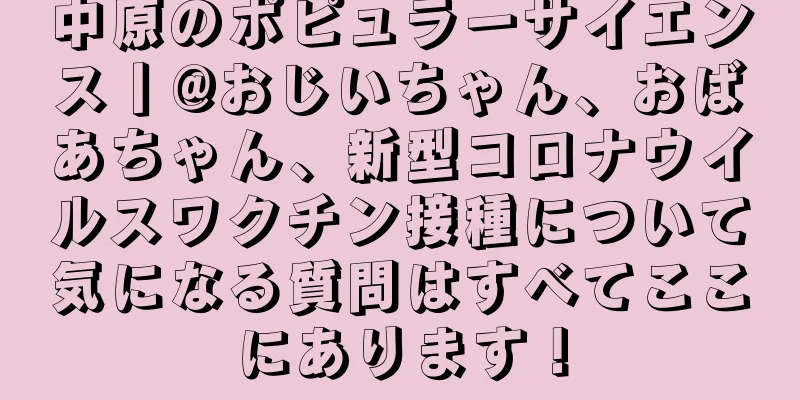 中原のポピュラーサイエンス丨@おじいちゃん、おばあちゃん、新型コロナウイルスワクチン接種について気になる質問はすべてここにあります！