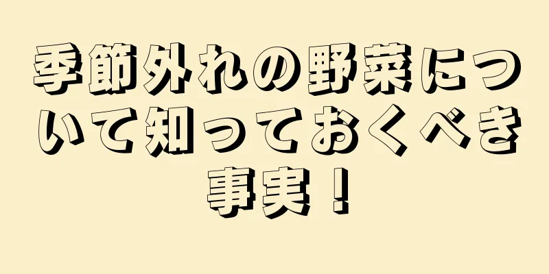 季節外れの野菜について知っておくべき事実！