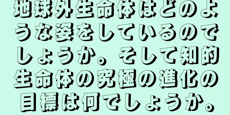 地球外生命体はどのような姿をしているのでしょうか。そして知的生命体の究極の進化の目標は何でしょうか。