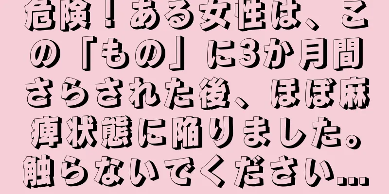 危険！ある女性は、この「もの」に3か月間さらされた後、ほぼ麻痺状態に陥りました。触らないでください...