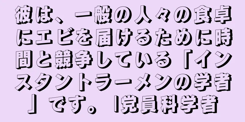 彼は、一般の人々の食卓にエビを届けるために時間と競争している「インスタントラーメンの学者」です。 |党員科学者