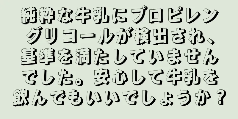 純粋な牛乳にプロピレングリコールが検出され、基準を満たしていませんでした。安心して牛乳を飲んでもいいでしょうか？