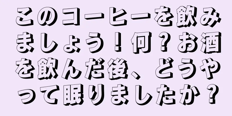 このコーヒーを飲みましょう！何？お酒を飲んだ後、どうやって眠りましたか？