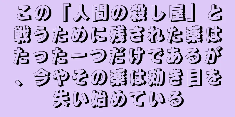 この「人間の殺し屋」と戦うために残された薬はたった一つだけであるが、今やその薬は効き目を失い始めている