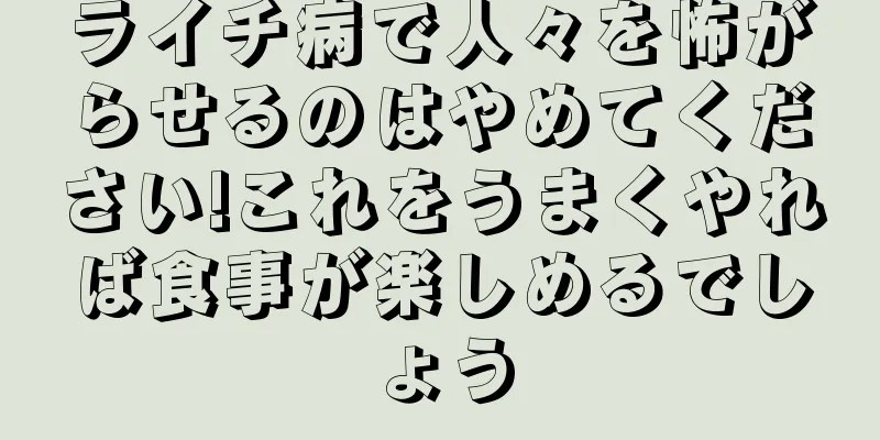 ライチ病で人々を怖がらせるのはやめてください!これをうまくやれば食事が楽しめるでしょう