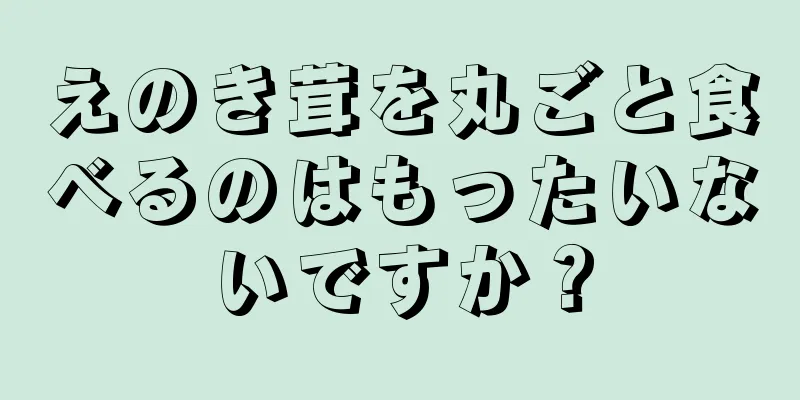 えのき茸を丸ごと食べるのはもったいないですか？