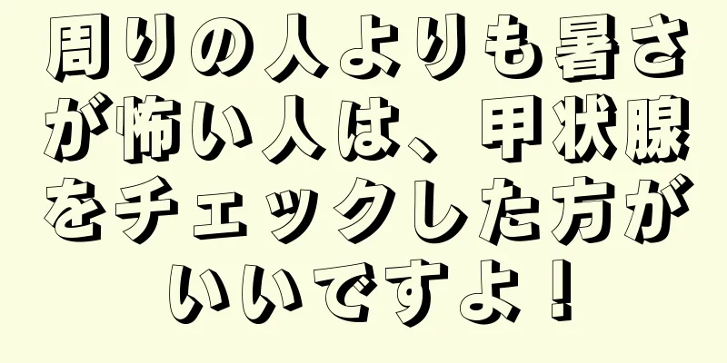 周りの人よりも暑さが怖い人は、甲状腺をチェックした方がいいですよ！