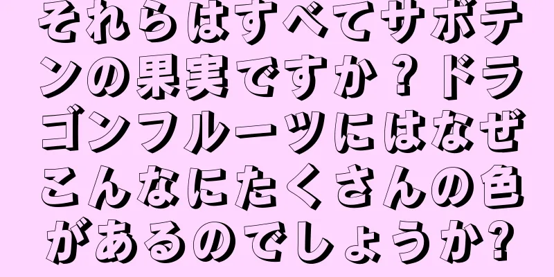 それらはすべてサボテンの果実ですか？ドラゴンフルーツにはなぜこんなにたくさんの色があるのでしょうか?