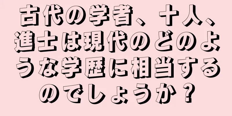 古代の学者、十人、進士は現代のどのような学歴に相当するのでしょうか？