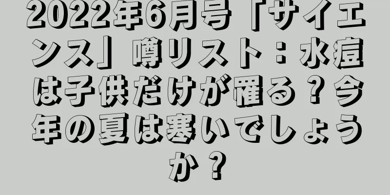 2022年6月号「サイエンス」噂リスト：水痘は子供だけが罹る？今年の夏は寒いでしょうか？