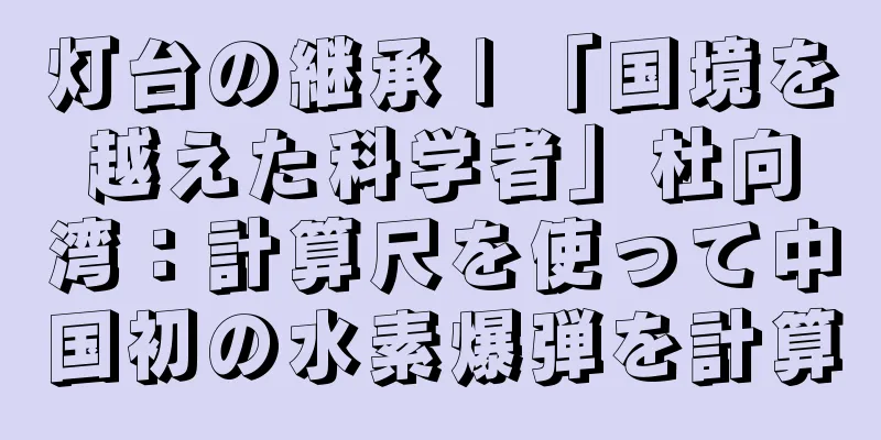 灯台の継承 | 「国境を越えた科学者」杜向湾：計算尺を使って中国初の水素爆弾を計算
