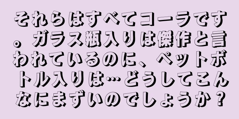 それらはすべてコーラです。ガラス瓶入りは傑作と言われているのに、ペットボトル入りは…どうしてこんなにまずいのでしょうか？
