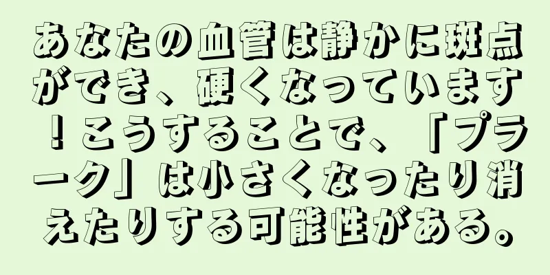 あなたの血管は静かに斑点ができ、硬くなっています！こうすることで、「プラーク」は小さくなったり消えたりする可能性がある。