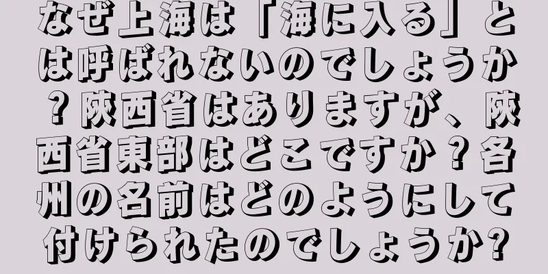 なぜ上海は「海に入る」とは呼ばれないのでしょうか？陝西省はありますが、陝西省東部はどこですか？各州の名前はどのようにして付けられたのでしょうか?