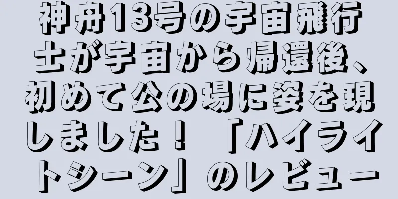 神舟13号の宇宙飛行士が宇宙から帰還後、初めて公の場に姿を現しました！ 「ハイライトシーン」のレビュー