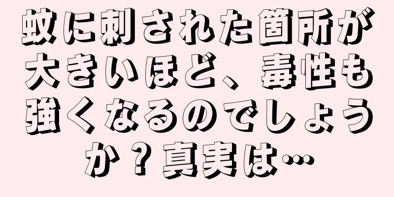 蚊に刺された箇所が大きいほど、毒性も強くなるのでしょうか？真実は…