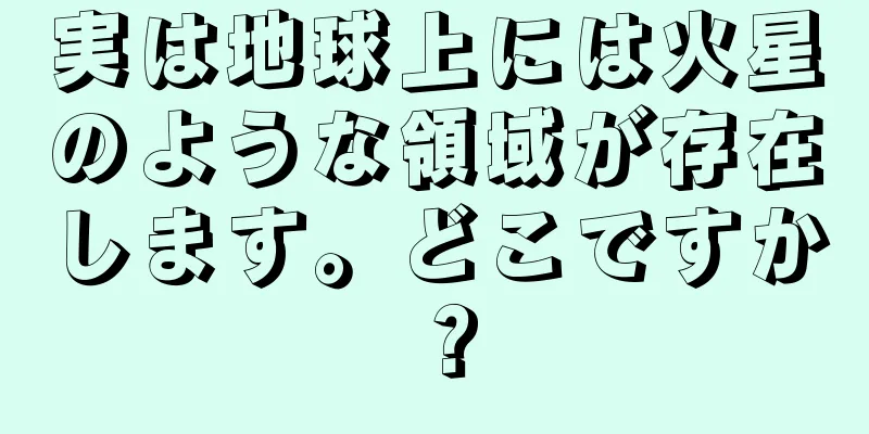実は地球上には火星のような領域が存在します。どこですか？