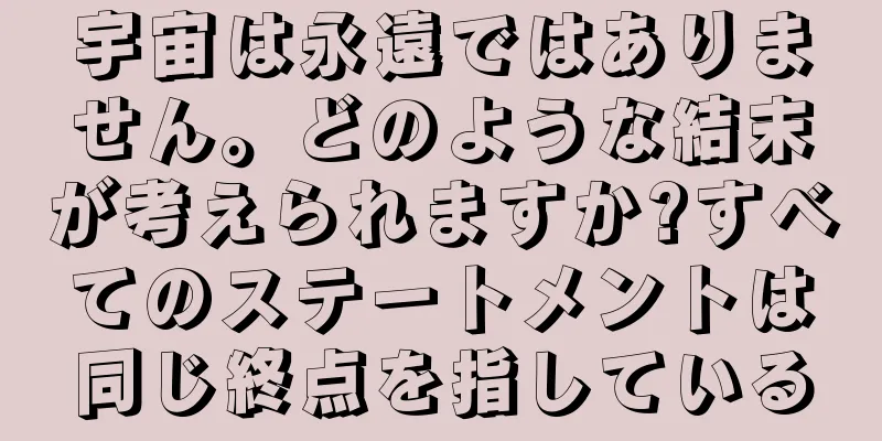 宇宙は永遠ではありません。どのような結末が考えられますか?すべてのステートメントは同じ終点を指している