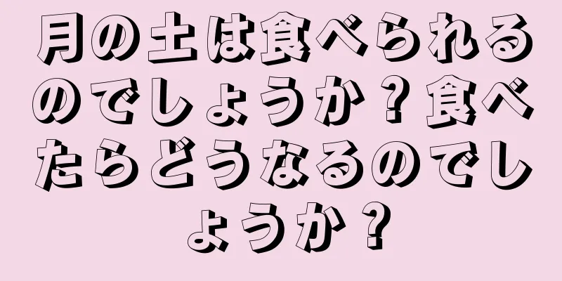 月の土は食べられるのでしょうか？食べたらどうなるのでしょうか？