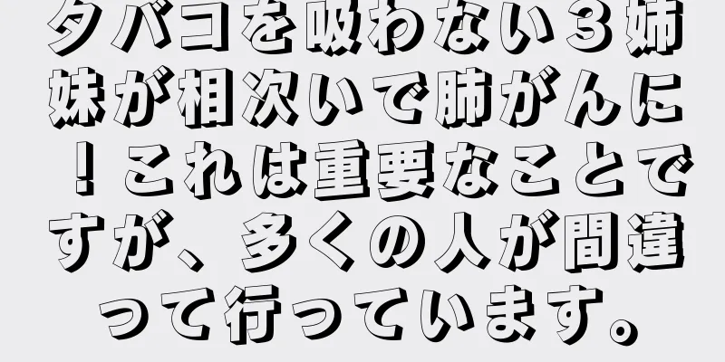 タバコを吸わない３姉妹が相次いで肺がんに！これは重要なことですが、多くの人が間違って行っています。