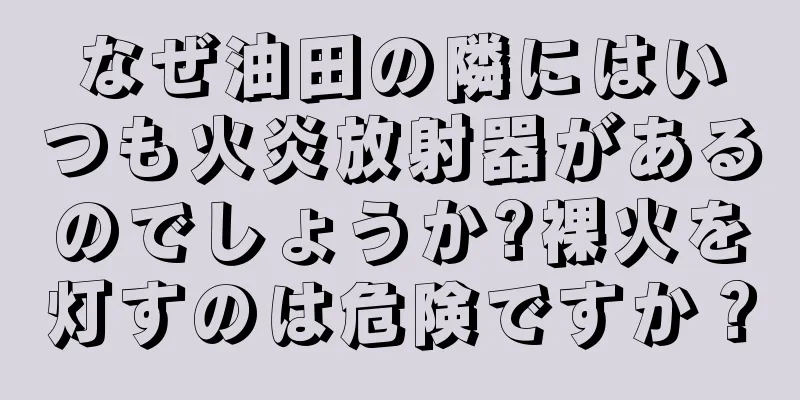 なぜ油田の隣にはいつも火炎放射器があるのでしょうか?裸火を灯すのは危険ですか？
